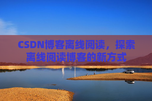 CSDN博客离线阅读，探索离线阅读博客的新方式